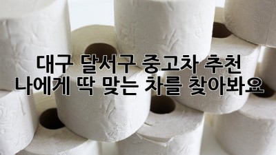 대구 달서구 중고차 추천: 나에게 딱 맞는 차를 찾아봐요!