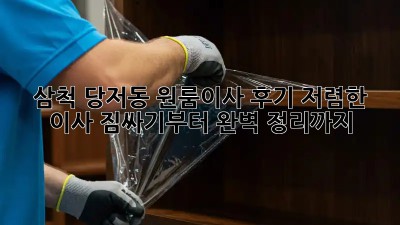 삼척 당저동 원룸이사 후기: 저렴한 이사, 짐싸기부터 완벽 정리까지! ✨