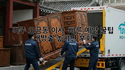 💨 여주 오금동 이사, 🚀 빠른 예약 꿀팁 대방출! 놓치면 후회! 😥